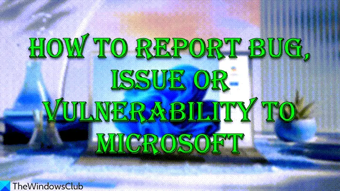 How to report Bug, Issue or Vulnerability to Microsoft