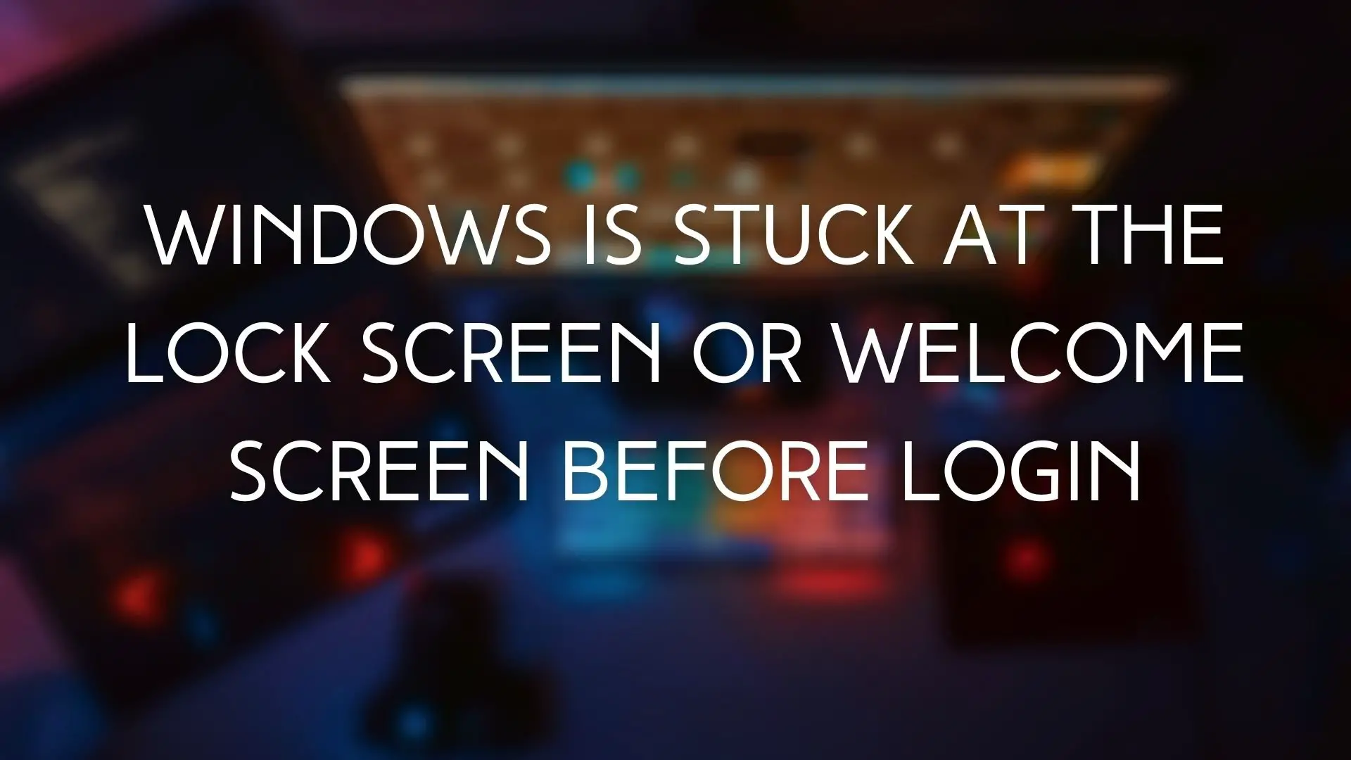 Windows Is Stuck At The Lock Screen Or Welcome Screen
